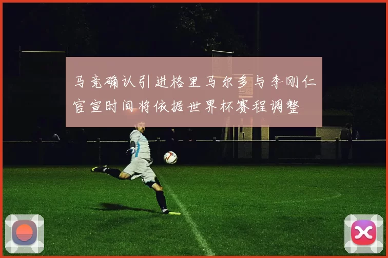 马竞确认引进格里马尔多与李刚仁官宣时间将依据世界杯赛程调整